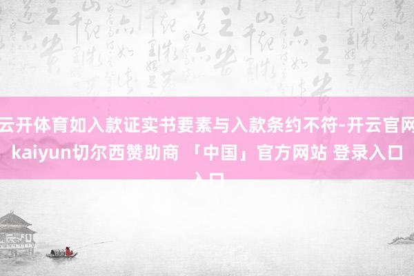 云开体育如入款证实书要素与入款条约不符-开云官网kaiyun切尔西赞助商 「中国」官方网站 登录入口