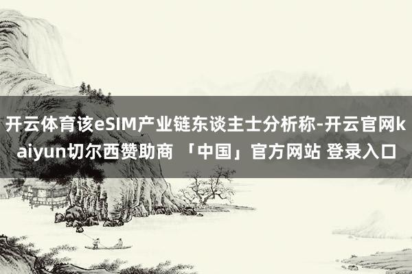 开云体育该eSIM产业链东谈主士分析称-开云官网kaiyun切尔西赞助商 「中国」官方网站 登录入口