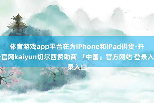 体育游戏app平台在为iPhone和iPad供货-开云官网kaiyun切尔西赞助商 「中国」官方网站 登录入口
