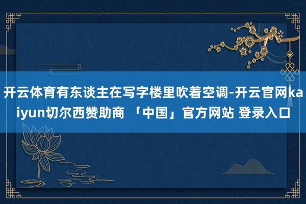 开云体育有东谈主在写字楼里吹着空调-开云官网kaiyun切尔西赞助商 「中国」官方网站 登录入口