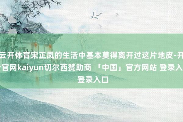 云开体育宋正凤的生活中基本莫得离开过这片地皮-开云官网kaiyun切尔西赞助商 「中国」官方网站 登录入口