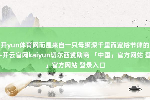 开yun体育网而是来自一只母狮深千里而宽裕节律的呼噜声-开云官网kaiyun切尔西赞助商 「中国」官方网站 登录入口