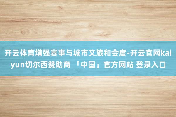 开云体育增强赛事与城市文旅和会度-开云官网kaiyun切尔西赞助商 「中国」官方网站 登录入口