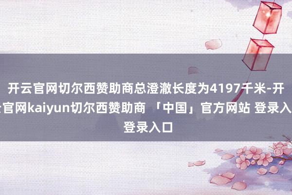 开云官网切尔西赞助商总澄澈长度为4197千米-开云官网kaiyun切尔西赞助商 「中国」官方网站 登录入口