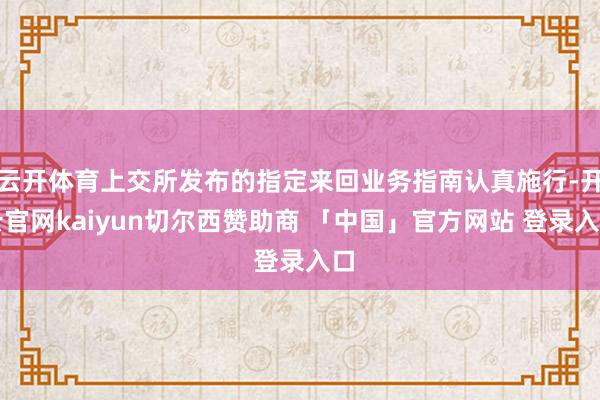 云开体育上交所发布的指定来回业务指南认真施行-开云官网kaiyun切尔西赞助商 「中国」官方网站 登录入口