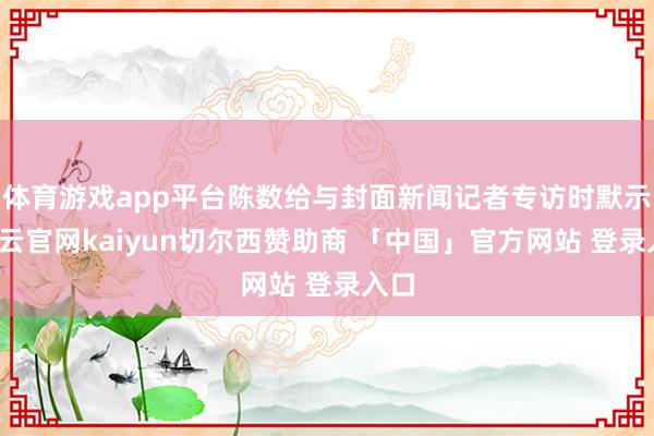 体育游戏app平台陈数给与封面新闻记者专访时默示-开云官网kaiyun切尔西赞助商 「中国」官方网站 登录入口