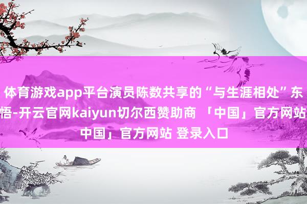 体育游戏app平台演员陈数共享的“与生涯相处”东谈主生感悟-开云官网kaiyun切尔西赞助商 「中国」官方网站 登录入口