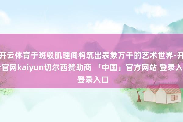 开云体育于斑驳肌理间构筑出表象万千的艺术世界-开云官网kaiyun切尔西赞助商 「中国」官方网站 登录入口