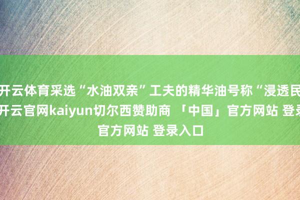开云体育采选“水油双亲”工夫的精华油号称“浸透民众”-开云官网kaiyun切尔西赞助商 「中国」官方网站 登录入口