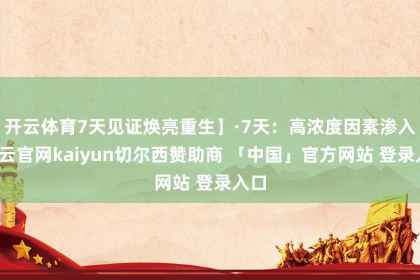 开云体育7天见证焕亮重生】·7天：高浓度因素渗入-开云官网kaiyun切尔西赞助商 「中国」官方网站 登录入口