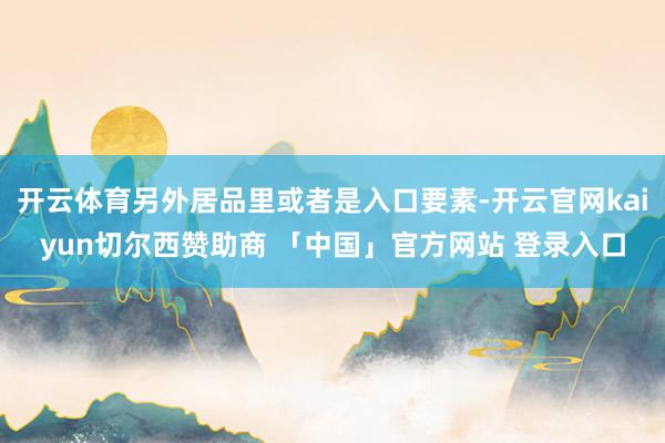 开云体育另外居品里或者是入口要素-开云官网kaiyun切尔西赞助商 「中国」官方网站 登录入口