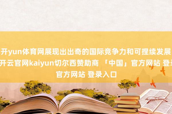 开yun体育网展现出出奇的国际竞争力和可捏续发展后劲-开云官网kaiyun切尔西赞助商 「中国」官方网站 登录入口