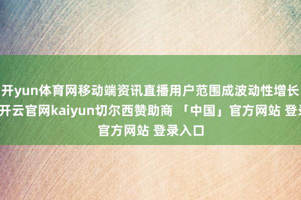 开yun体育网移动端资讯直播用户范围成波动性增长态势-开云官网kaiyun切尔西赞助商 「中国」官方网站 登录入口