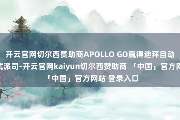 开云官网切尔西赞助商APOLLO GO赢得迪拜自动驾驶汽车测试派司-开云官网kaiyun切尔西赞助商 「中国」官方网站 登录入口