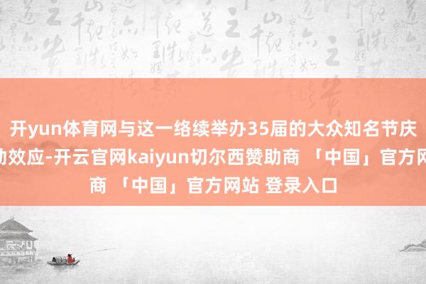 开yun体育网与这一络续举办35届的大众知名节庆品牌酿成联动效应-开云官网kaiyun切尔西赞助商 「中国」官方网站 登录入口