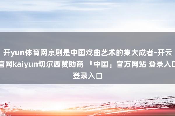 开yun体育网京剧是中国戏曲艺术的集大成者-开云官网kaiyun切尔西赞助商 「中国」官方网站 登录入口