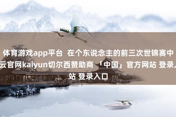 体育游戏app平台  在个东说念主的前三次世锦赛中-开云官网kaiyun切尔西赞助商 「中国」官方网站 登录入口
