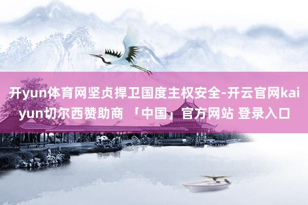 开yun体育网坚贞捍卫国度主权安全-开云官网kaiyun切尔西赞助商 「中国」官方网站 登录入口