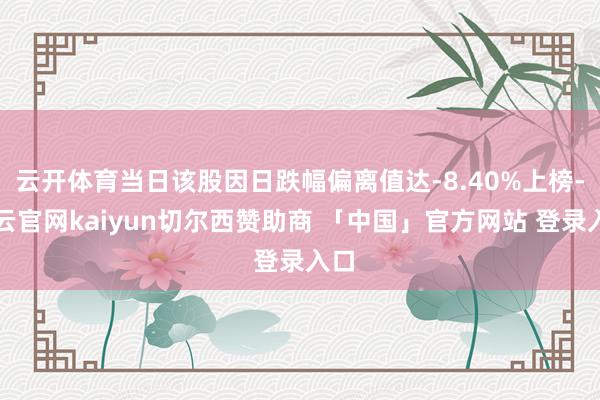 云开体育当日该股因日跌幅偏离值达-8.40%上榜-开云官网kaiyun切尔西赞助商 「中国」官方网站 登录入口