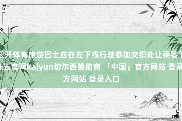 云开体育旅游巴士应在左下线行驶参加交织处让乘客下车-开云官网kaiyun切尔西赞助商 「中国」官方网站 登录入口