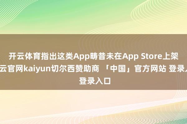 开云体育指出这类App畴昔未在App Store上架-开云官网kaiyun切尔西赞助商 「中国」官方网站 登录入口