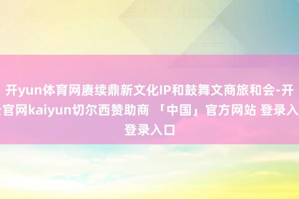 开yun体育网赓续鼎新文化IP和鼓舞文商旅和会-开云官网kaiyun切尔西赞助商 「中国」官方网站 登录入口