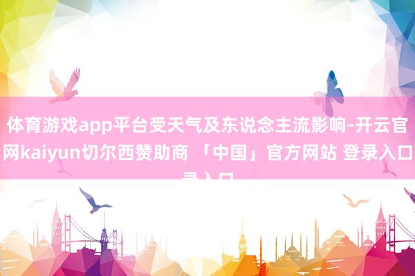 体育游戏app平台受天气及东说念主流影响-开云官网kaiyun切尔西赞助商 「中国」官方网站 登录入口