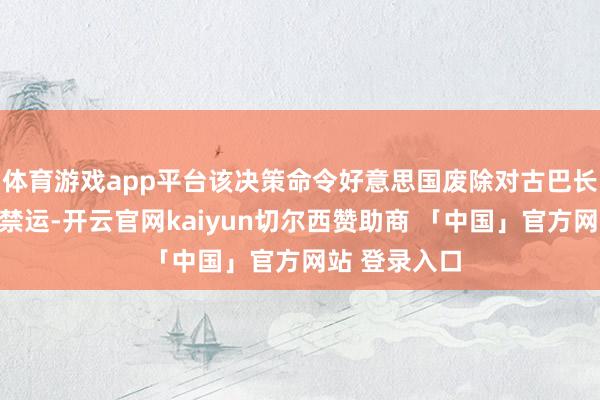 体育游戏app平台该决策命令好意思国废除对古巴长达数十年的禁运-开云官网kaiyun切尔西赞助商 「中国」官方网站 登录入口