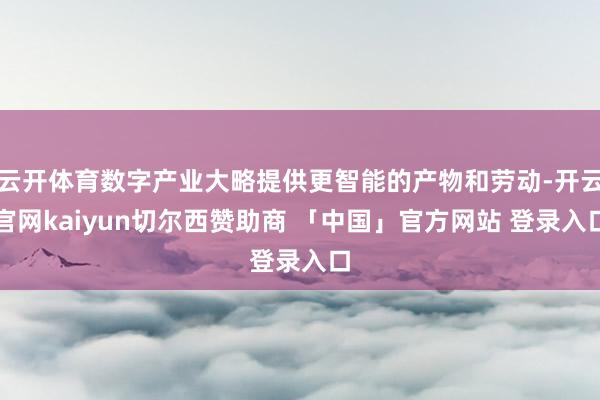 云开体育数字产业大略提供更智能的产物和劳动-开云官网kaiyun切尔西赞助商 「中国」官方网站 登录入口