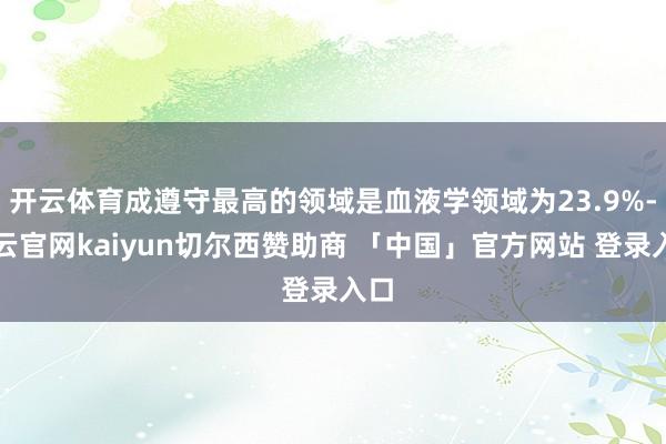 开云体育成遵守最高的领域是血液学领域为23.9%-开云官网kaiyun切尔西赞助商 「中国」官方网站 登录入口