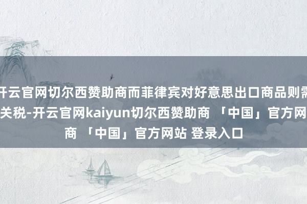 开云官网切尔西赞助商而菲律宾对好意思出口商品则需交纳19%的关税-开云官网kaiyun切尔西赞助商 「中国」官方网站 登录入口