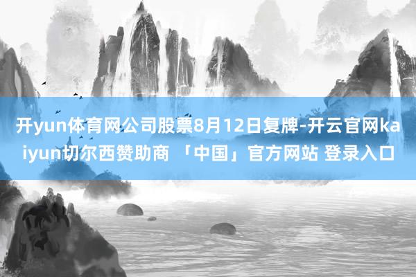 开yun体育网公司股票8月12日复牌-开云官网kaiyun切尔西赞助商 「中国」官方网站 登录入口