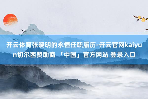 开云体育张晓明的永恒任职履历-开云官网kaiyun切尔西赞助商 「中国」官方网站 登录入口