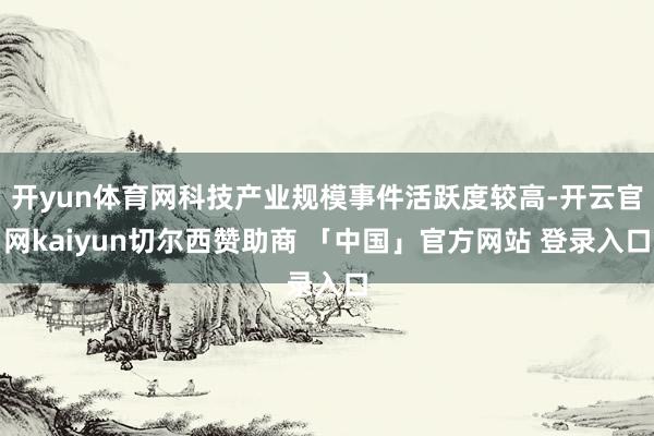开yun体育网科技产业规模事件活跃度较高-开云官网kaiyun切尔西赞助商 「中国」官方网站 登录入口