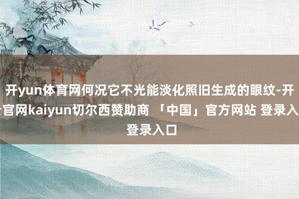 开yun体育网何况它不光能淡化照旧生成的眼纹-开云官网kaiyun切尔西赞助商 「中国」官方网站 登录入口