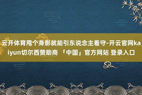 云开体育甩个身影就能引东说念主看守-开云官网kaiyun切尔西赞助商 「中国」官方网站 登录入口