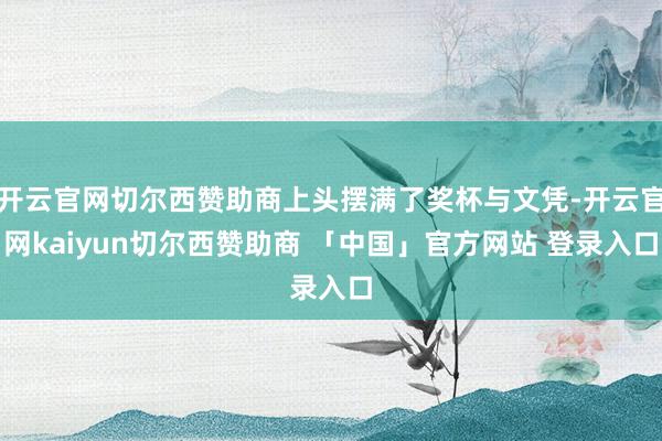 开云官网切尔西赞助商上头摆满了奖杯与文凭-开云官网kaiyun切尔西赞助商 「中国」官方网站 登录入口