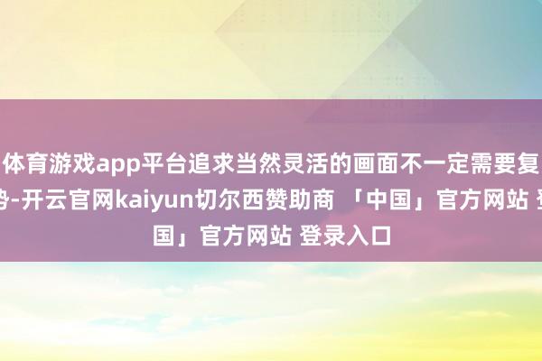 体育游戏app平台追求当然灵活的画面不一定需要复杂的姿势-开云官网kaiyun切尔西赞助商 「中国」官方网站 登录入口