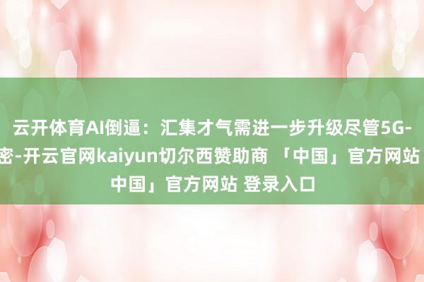 云开体育AI倒逼：汇集才气需进一步升级尽管5G-A开局致密-开云官网kaiyun切尔西赞助商 「中国」官方网站 登录入口