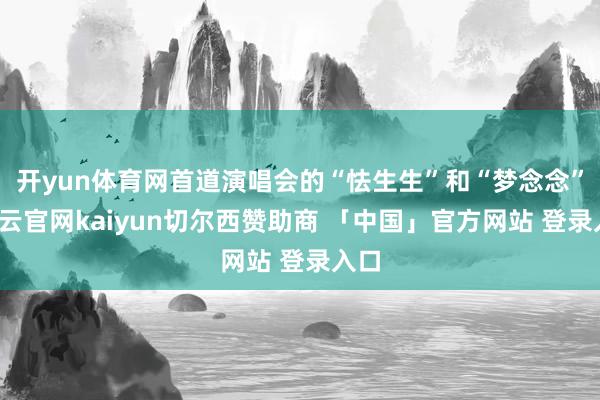 开yun体育网首道演唱会的“怯生生”和“梦念念”-开云官网kaiyun切尔西赞助商 「中国」官方网站 登录入口