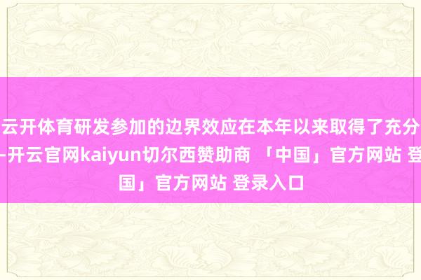 云开体育研发参加的边界效应在本年以来取得了充分的披露-开云官网kaiyun切尔西赞助商 「中国」官方网站 登录入口