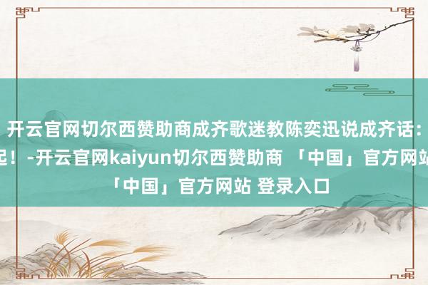 开云官网切尔西赞助商成齐歌迷教陈奕迅说成齐话：雄起！扎起！-开云官网kaiyun切尔西赞助商 「中国」官方网站 登录入口