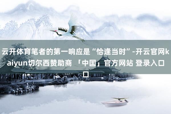 云开体育笔者的第一响应是“恰逢当时”-开云官网kaiyun切尔西赞助商 「中国」官方网站 登录入口