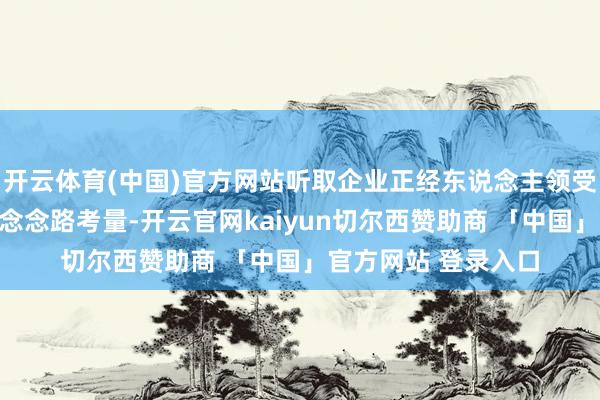 开云体育(中国)官方网站听取企业正经东说念主领受梁平、扎根梁平的念念路考量-开云官网kaiyun切尔西赞助商 「中国」官方网站 登录入口