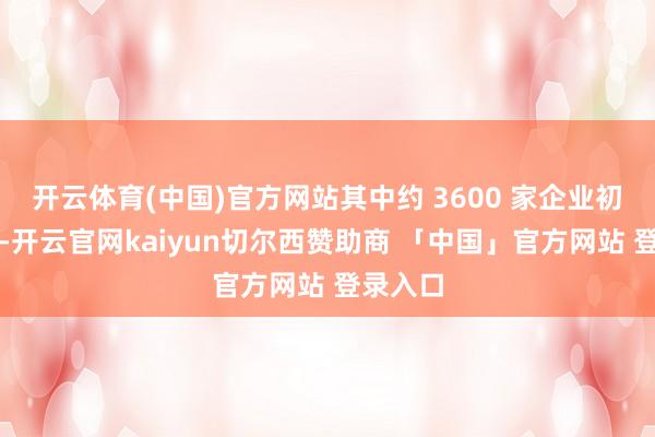 开云体育(中国)官方网站其中约 3600 家企业初次亮相-开云官网kaiyun切尔西赞助商 「中国」官方网站 登录入口