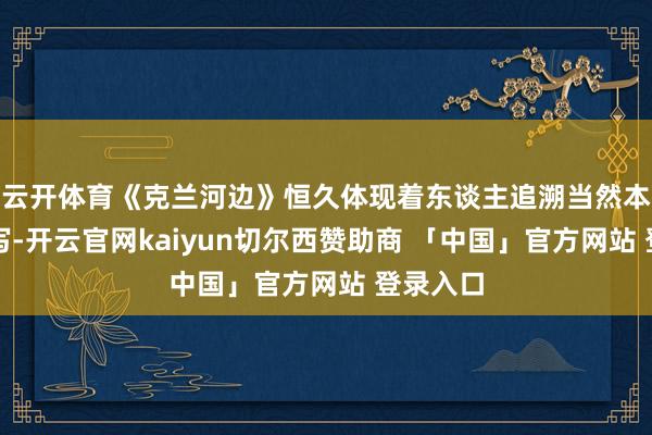 云开体育《克兰河边》恒久体现着东谈主追溯当然本位的书写-开云官网kaiyun切尔西赞助商 「中国」官方网站 登录入口