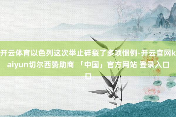 开云体育以色列这次举止碎裂了多项惯例-开云官网kaiyun切尔西赞助商 「中国」官方网站 登录入口
