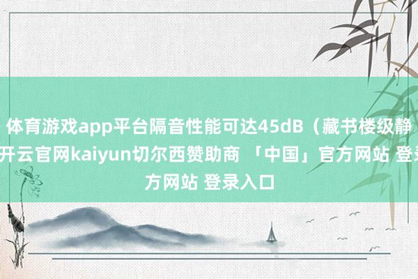 体育游戏app平台隔音性能可达45dB(藏书楼级静音)-开云官网kaiyun切尔西赞助商 「中国」官方网站 登录入口