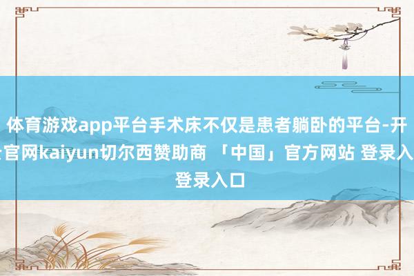 体育游戏app平台手术床不仅是患者躺卧的平台-开云官网kaiyun切尔西赞助商 「中国」官方网站 登录入口