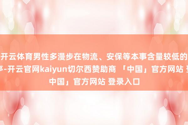 开云体育男性多漫步在物流、安保等本事含量较低的服务岗亭-开云官网kaiyun切尔西赞助商 「中国」官方网站 登录入口